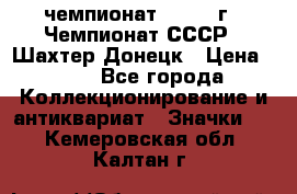 11.1) чемпионат : 1975 г - Чемпионат СССР - Шахтер-Донецк › Цена ­ 49 - Все города Коллекционирование и антиквариат » Значки   . Кемеровская обл.,Калтан г.